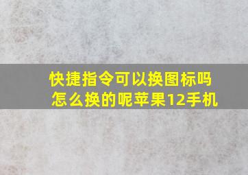 快捷指令可以换图标吗怎么换的呢苹果12手机