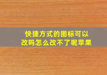 快捷方式的图标可以改吗怎么改不了呢苹果