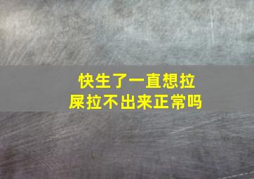 快生了一直想拉屎拉不出来正常吗