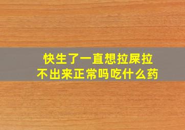 快生了一直想拉屎拉不出来正常吗吃什么药