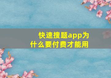 快速搜题app为什么要付费才能用