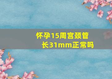 怀孕15周宫颈管长31mm正常吗