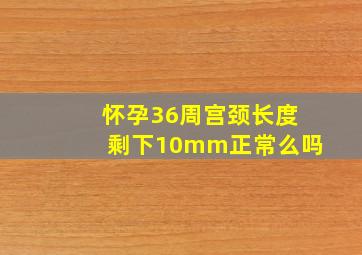 怀孕36周宫颈长度剩下10mm正常么吗