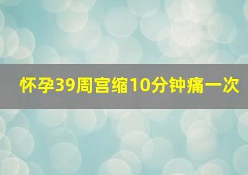 怀孕39周宫缩10分钟痛一次