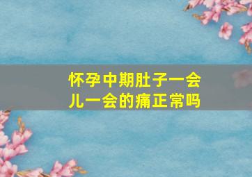 怀孕中期肚子一会儿一会的痛正常吗