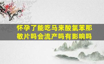 怀孕了能吃马来酸氯苯那敏片吗会流产吗有影响吗