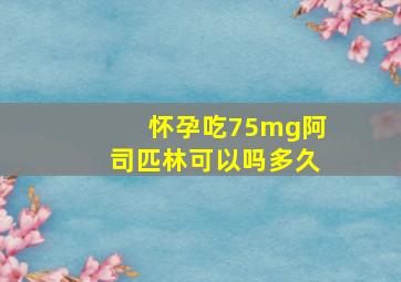 怀孕吃75mg阿司匹林可以吗多久