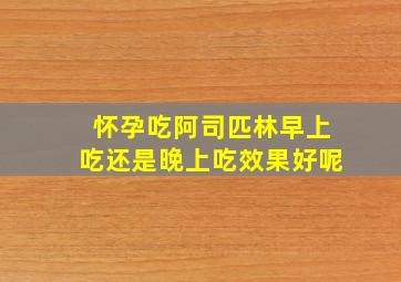 怀孕吃阿司匹林早上吃还是晚上吃效果好呢