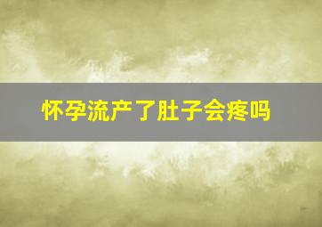 怀孕流产了肚子会疼吗