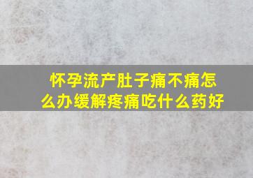 怀孕流产肚子痛不痛怎么办缓解疼痛吃什么药好