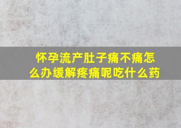 怀孕流产肚子痛不痛怎么办缓解疼痛呢吃什么药