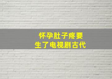 怀孕肚子疼要生了电视剧古代