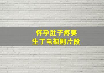 怀孕肚子疼要生了电视剧片段