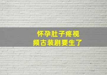 怀孕肚子疼视频古装剧要生了