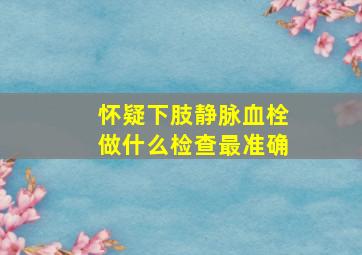 怀疑下肢静脉血栓做什么检查最准确