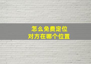 怎么免费定位对方在哪个位置