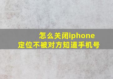 怎么关闭iphone定位不被对方知道手机号