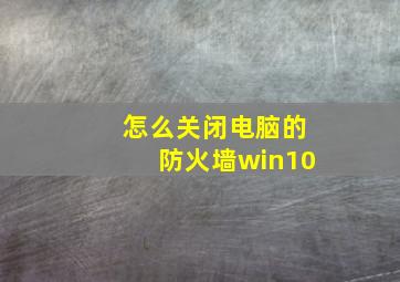 怎么关闭电脑的防火墙win10