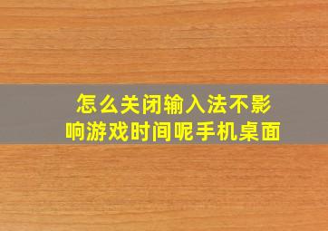 怎么关闭输入法不影响游戏时间呢手机桌面