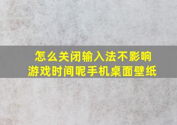 怎么关闭输入法不影响游戏时间呢手机桌面壁纸