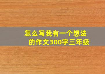 怎么写我有一个想法的作文300字三年级