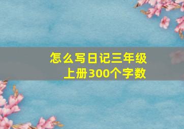 怎么写日记三年级上册300个字数