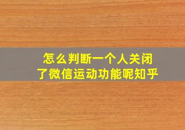 怎么判断一个人关闭了微信运动功能呢知乎