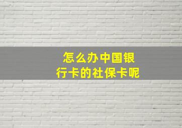 怎么办中国银行卡的社保卡呢