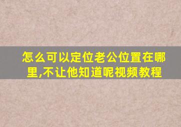 怎么可以定位老公位置在哪里,不让他知道呢视频教程