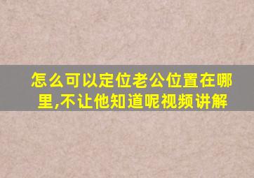 怎么可以定位老公位置在哪里,不让他知道呢视频讲解