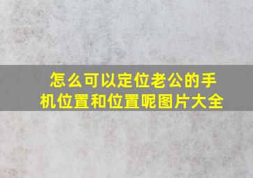 怎么可以定位老公的手机位置和位置呢图片大全