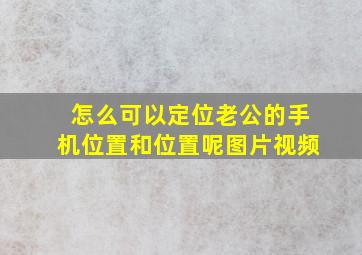 怎么可以定位老公的手机位置和位置呢图片视频