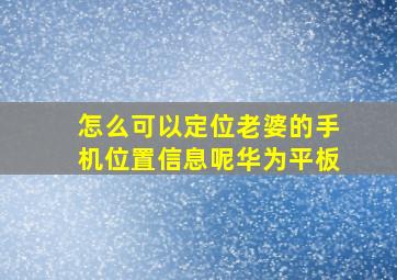 怎么可以定位老婆的手机位置信息呢华为平板