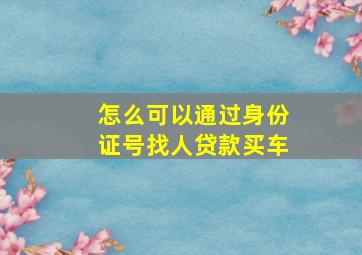 怎么可以通过身份证号找人贷款买车