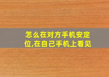 怎么在对方手机安定位,在自己手机上看见