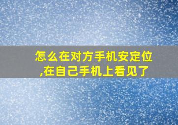 怎么在对方手机安定位,在自己手机上看见了