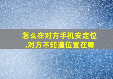 怎么在对方手机安定位,对方不知道位置在哪