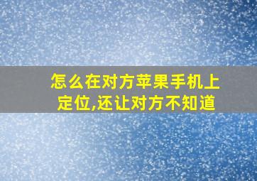 怎么在对方苹果手机上定位,还让对方不知道