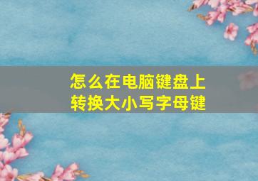 怎么在电脑键盘上转换大小写字母键