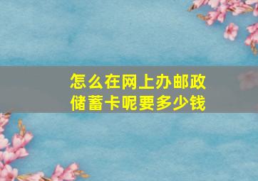 怎么在网上办邮政储蓄卡呢要多少钱