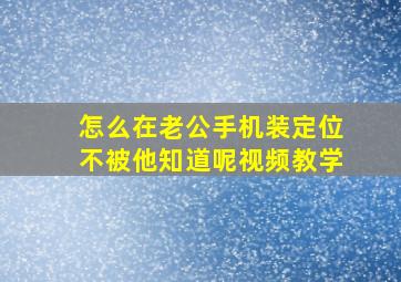 怎么在老公手机装定位不被他知道呢视频教学