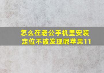 怎么在老公手机里安装定位不被发现呢苹果11