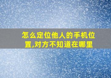 怎么定位他人的手机位置,对方不知道在哪里