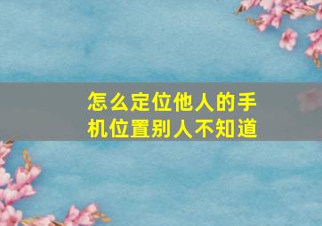 怎么定位他人的手机位置别人不知道