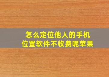 怎么定位他人的手机位置软件不收费呢苹果