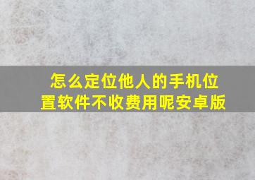 怎么定位他人的手机位置软件不收费用呢安卓版