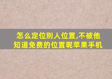 怎么定位别人位置,不被他知道免费的位置呢苹果手机