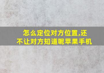 怎么定位对方位置,还不让对方知道呢苹果手机