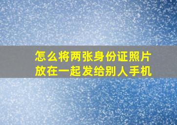 怎么将两张身份证照片放在一起发给别人手机