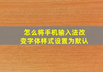 怎么将手机输入法改变字体样式设置为默认